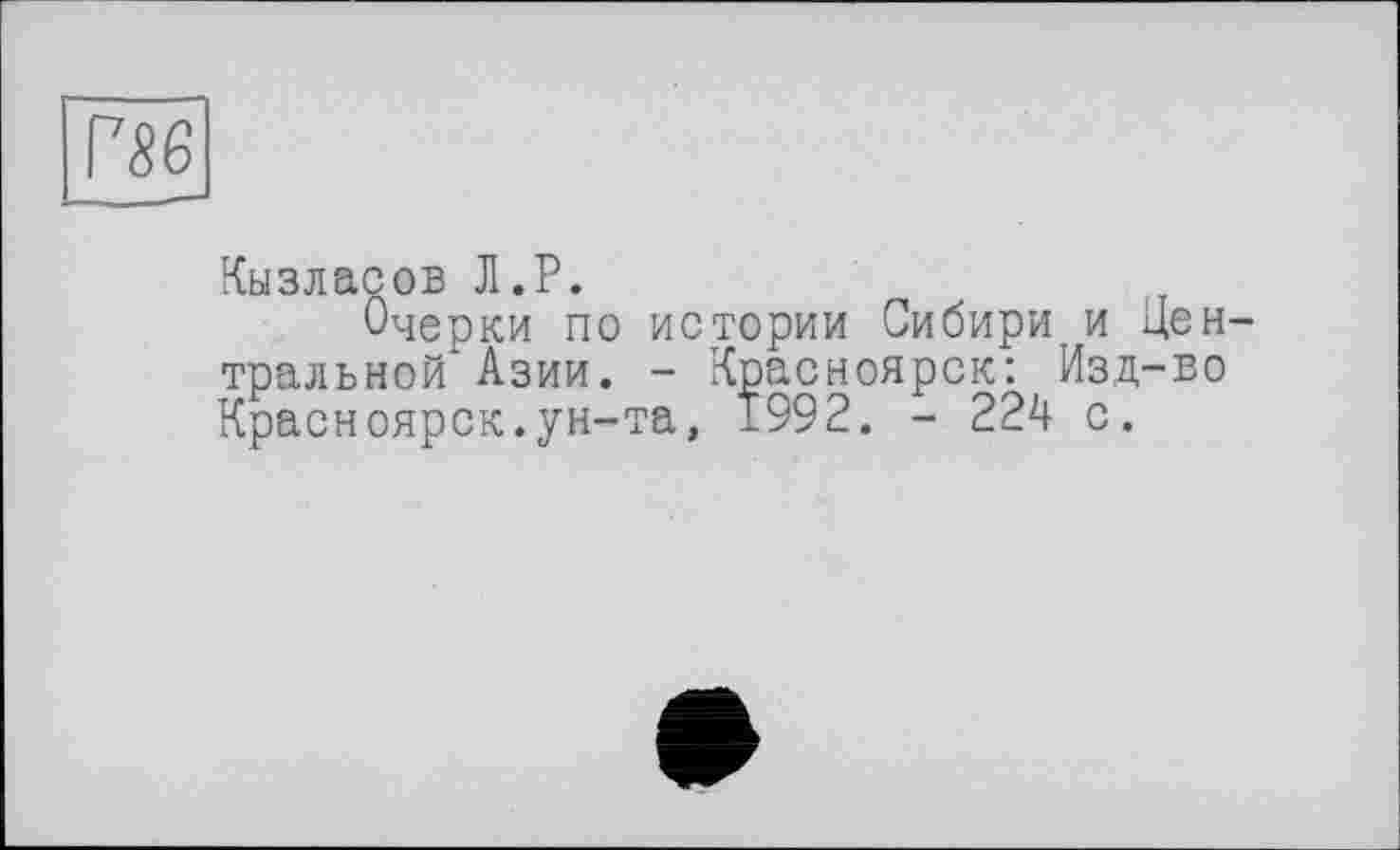 ﻿Г86
Кызласов Л.P.
Очерки по истории Сибири и Центральной Азии. - Красноярск: Изд-во Красноярск.ун-та, 1992. - 224 с.